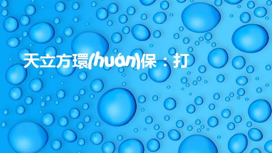 天立方環(huán)保：打造可持續(xù)城市生態(tài)，守護(hù)地球家園